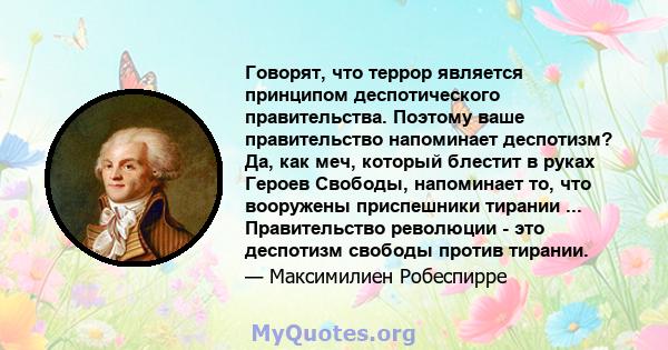 Говорят, что террор является принципом деспотического правительства. Поэтому ваше правительство напоминает деспотизм? Да, как меч, который блестит в руках Героев Свободы, напоминает то, что вооружены приспешники тирании 