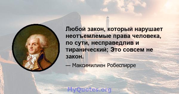 Любой закон, который нарушает неотъемлемые права человека, по сути, несправедлив и тиранический; Это совсем не закон.