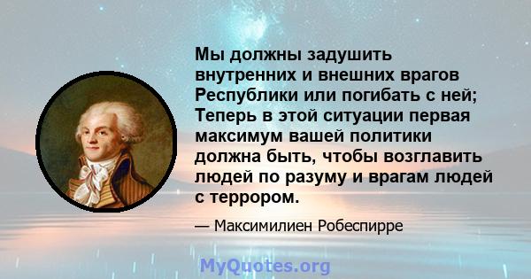 Мы должны задушить внутренних и внешних врагов Республики или погибать с ней; Теперь в этой ситуации первая максимум вашей политики должна быть, чтобы возглавить людей по разуму и врагам людей с террором.