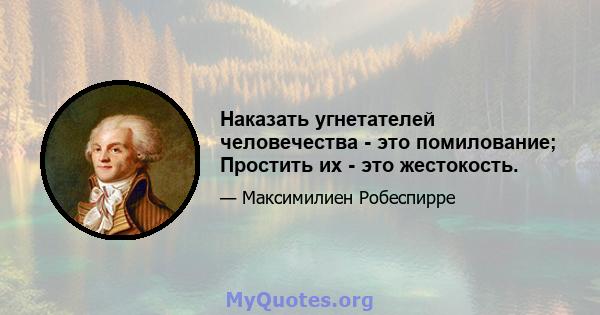 Наказать угнетателей человечества - это помилование; Простить их - это жестокость.