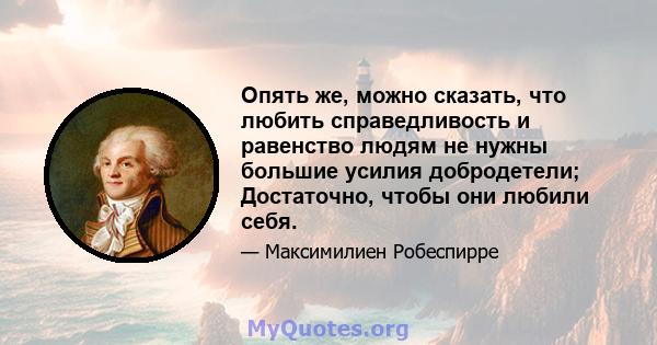 Опять же, можно сказать, что любить справедливость и равенство людям не нужны большие усилия добродетели; Достаточно, чтобы они любили себя.