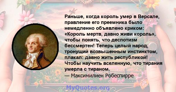 Раньше, когда король умер в Версале, правление его преемника было немедленно объявлено криком: «Король мертв, давно живи король», чтобы понять, что деспотизм бессмертен! Теперь целый народ, тронущий возвышенным