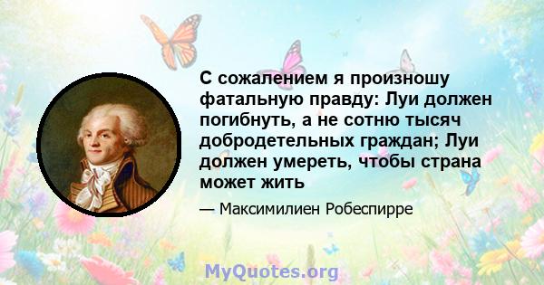 С сожалением я произношу фатальную правду: Луи должен погибнуть, а не сотню тысяч добродетельных граждан; Луи должен умереть, чтобы страна может жить