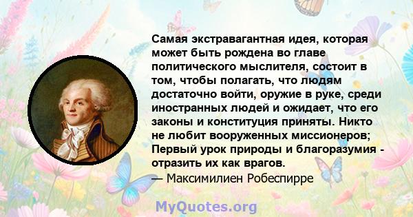 Самая экстравагантная идея, которая может быть рождена во главе политического мыслителя, состоит в том, чтобы полагать, что людям достаточно войти, оружие в руке, среди иностранных людей и ожидает, что его законы и