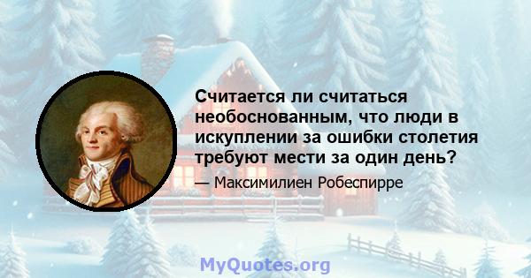 Считается ли считаться необоснованным, что люди в искуплении за ошибки столетия требуют мести за один день?