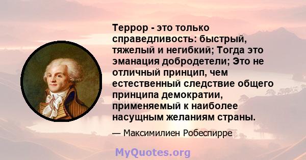 Террор - это только справедливость: быстрый, тяжелый и негибкий; Тогда это эманация добродетели; Это не отличный принцип, чем естественный следствие общего принципа демократии, применяемый к наиболее насущным желаниям