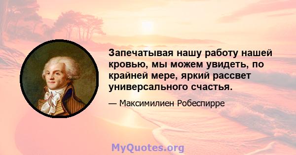 Запечатывая нашу работу нашей кровью, мы можем увидеть, по крайней мере, яркий рассвет универсального счастья.