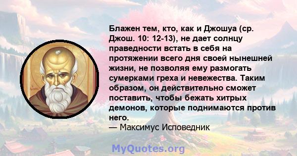 Блажен тем, кто, как и Джошуа (ср. Джош. 10: 12-13), не дает солнцу праведности встать в себя на протяжении всего дня своей нынешней жизни, не позволяя ему размогать сумерками греха и невежества. Таким образом, он