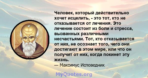 Человек, который действительно хочет исцелить, - это тот, кто не отказывается от лечения. Это лечение состоит из боли и стресса, вызванных различными несчастьями. Тот, кто отказывается от них, не осознает того, чего они 