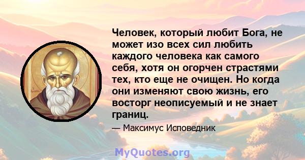 Человек, который любит Бога, не может изо всех сил любить каждого человека как самого себя, хотя он огорчен страстями тех, кто еще не очищен. Но когда они изменяют свою жизнь, его восторг неописуемый и не знает границ.