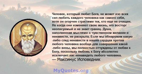 Человек, который любит Бога, не может изо всех сил любить каждого человека как самого себя, хотя он огорчен страстями тех, кто еще не очищен. Но когда они изменяют свою жизнь, его восторг неописуемый и не знает границ.