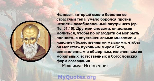 Человек, который смело боролся со страстями тела, умело боролся против нечисты возобновленный внутри него (ср. Пс. 51:10). Другими словами, он должен молиться, чтобы по благодати он мог быть полностью опустошен злыми