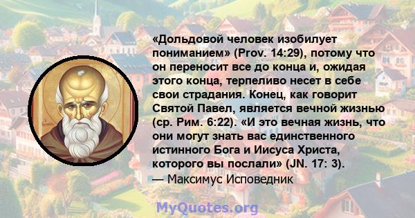 «Дольдовой человек изобилует пониманием» (Prov. 14:29), потому что он переносит все до конца и, ожидая этого конца, терпеливо несет в себе свои страдания. Конец, как говорит Святой Павел, является вечной жизнью (ср.