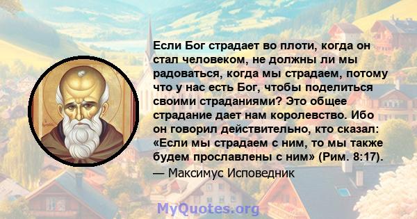 Если Бог страдает во плоти, когда он стал человеком, не должны ли мы радоваться, когда мы страдаем, потому что у нас есть Бог, чтобы поделиться своими страданиями? Это общее страдание дает нам королевство. Ибо он