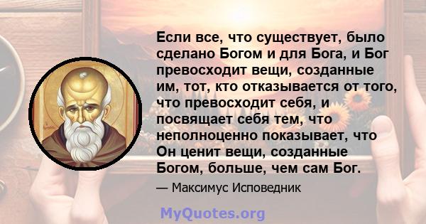 Если все, что существует, было сделано Богом и для Бога, и Бог превосходит вещи, созданные им, тот, кто отказывается от того, что превосходит себя, и посвящает себя тем, что неполноценно показывает, что Он ценит вещи,