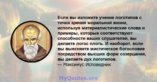 Если вы изложите учение логотипов с точки зрения моральной жизни, используя материалистические слова и примеры, которые соответствуют способности ваших слушателей, вы делаете логос плоть. И наоборот, если вы выясняете