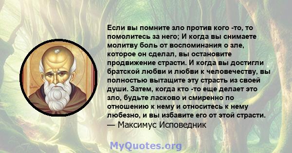 Если вы помните зло против кого -то, то помолитесь за него; И когда вы снимаете молитву боль от воспоминания о зле, которое он сделал, вы остановите продвижение страсти. И когда вы достигли братской любви и любви к