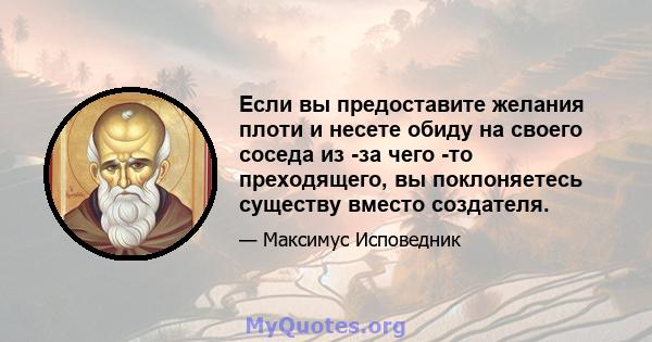 Если вы предоставите желания плоти и несете обиду на своего соседа из -за чего -то преходящего, вы поклоняетесь существу вместо создателя.