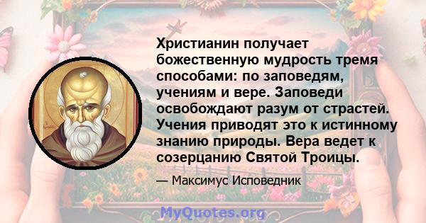 Христианин получает божественную мудрость тремя способами: по заповедям, учениям и вере. Заповеди освобождают разум от страстей. Учения приводят это к истинному знанию природы. Вера ведет к созерцанию Святой Троицы.