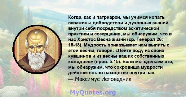 Когда, как и патриархи, мы учимся копать скважины добродетели и духовных знаний внутри себя посредством аскетической практики и созерцания, мы обнаружим, что в нас Христос Весна жизни (ср. Генерал 26: 15-18). Мудрость