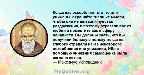 Когда вас оскорбляют кто -то или унижены, охраняйте гневные мысли, чтобы они не вызвали чувство раздражения, и поэтому отрезали вас от любви и поместите вас в сферу ненависти. Вы должны знать, что вы получили большую