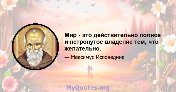 Мир - это действительно полное и нетронутое владение тем, что желательно.