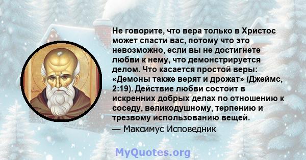 Не говорите, что вера только в Христос может спасти вас, потому что это невозможно, если вы не достигнете любви к нему, что демонстрируется делом. Что касается простой веры: «Демоны также верят и дрожат» (Джеймс, 2:19). 