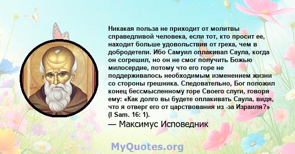 Никакая польза не приходит от молитвы справедливой человека, если тот, кто просит ее, находит больше удовольствия от греха, чем в добродетели. Ибо Самуил оплакивал Саула, когда он согрешил, но он не смог получить Божью