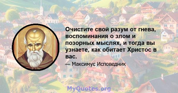 Очистите свой разум от гнева, воспоминания о злом и позорных мыслях, и тогда вы узнаете, как обитает Христос в вас.