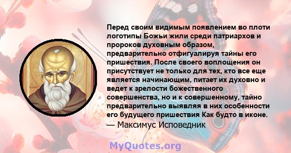 Перед своим видимым появлением во плоти логотипы Божьи жили среди патриархов и пророков духовным образом, предварительно отфигуалируя тайны его пришествия. После своего воплощения он присутствует не только для тех, кто