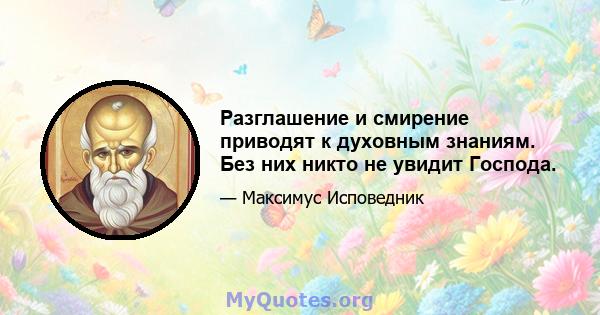 Разглашение и смирение приводят к духовным знаниям. Без них никто не увидит Господа.