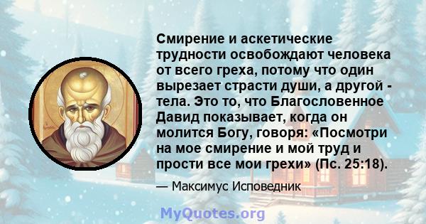 Смирение и аскетические трудности освобождают человека от всего греха, потому что один вырезает страсти души, а другой - тела. Это то, что Благословенное Давид показывает, когда он молится Богу, говоря: «Посмотри на мое 