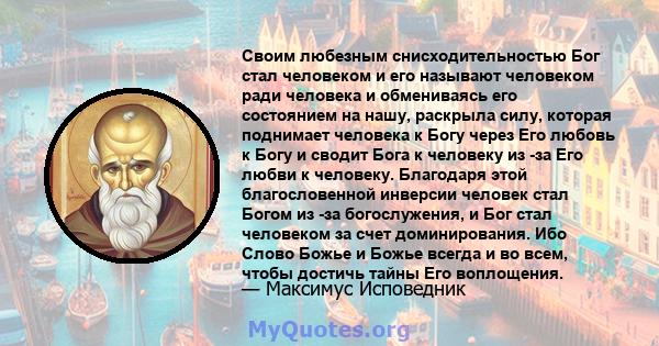 Своим любезным снисходительностью Бог стал человеком и его называют человеком ради человека и обмениваясь его состоянием на нашу, раскрыла силу, которая поднимает человека к Богу через Его любовь к Богу и сводит Бога к