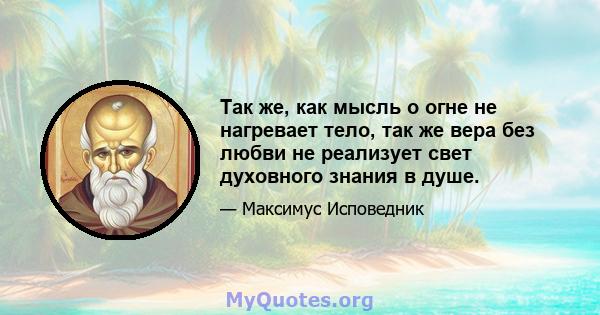 Так же, как мысль о огне не нагревает тело, так же вера без любви не реализует свет духовного знания в душе.