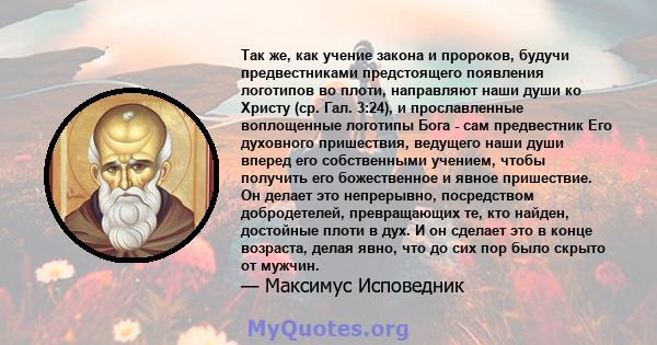 Так же, как учение закона и пророков, будучи предвестниками предстоящего появления логотипов во плоти, направляют наши души ко Христу (ср. Гал. 3:24), и прославленные воплощенные логотипы Бога - сам предвестник Его