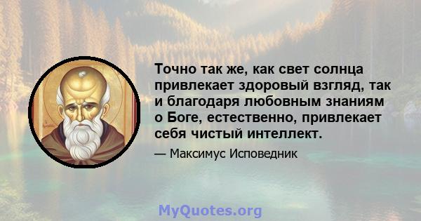 Точно так же, как свет солнца привлекает здоровый взгляд, так и благодаря любовным знаниям о Боге, естественно, привлекает себя чистый интеллект.