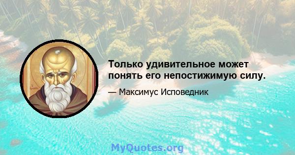 Только удивительное может понять его непостижимую силу.