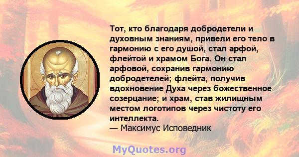 Тот, кто благодаря добродетели и духовным знаниям, привели его тело в гармонию с его душой, стал арфой, флейтой и храмом Бога. Он стал арфовой, сохранив гармонию добродетелей; флейта, получив вдохновение Духа через