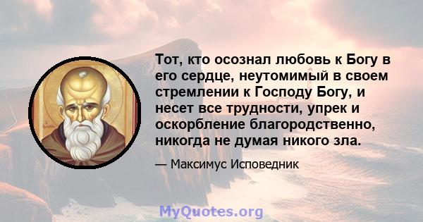 Тот, кто осознал любовь к Богу в его сердце, неутомимый в своем стремлении к Господу Богу, и несет все трудности, упрек и оскорбление благородственно, никогда не думая никого зла.