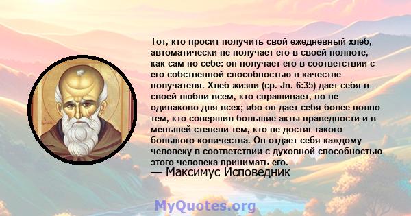 Тот, кто просит получить свой ежедневный хлеб, автоматически не получает его в своей полноте, как сам по себе: он получает его в соответствии с его собственной способностью в качестве получателя. Хлеб жизни (ср. Jn.