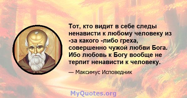 Тот, кто видит в себе следы ненависти к любому человеку из -за какого -либо греха, совершенно чужой любви Бога. Ибо любовь к Богу вообще не терпит ненависти к человеку.