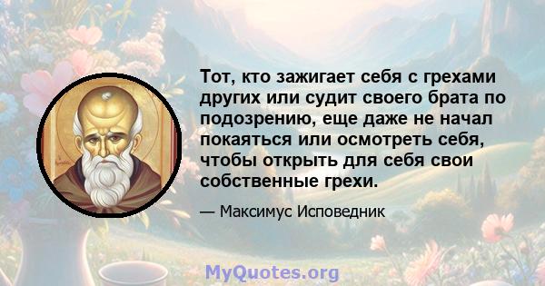 Тот, кто зажигает себя с грехами других или судит своего брата по подозрению, еще даже не начал покаяться или осмотреть себя, чтобы открыть для себя свои собственные грехи.