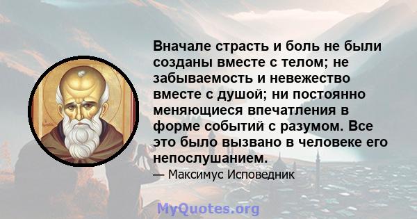 Вначале страсть и боль не были созданы вместе с телом; не забываемость и невежество вместе с душой; ни постоянно меняющиеся впечатления в форме событий с разумом. Все это было вызвано в человеке его непослушанием.