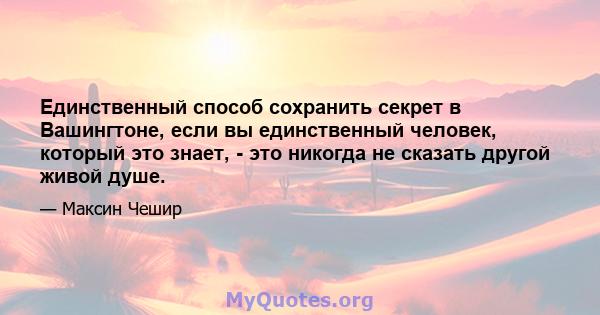 Единственный способ сохранить секрет в Вашингтоне, если вы единственный человек, который это знает, - это никогда не сказать другой живой душе.