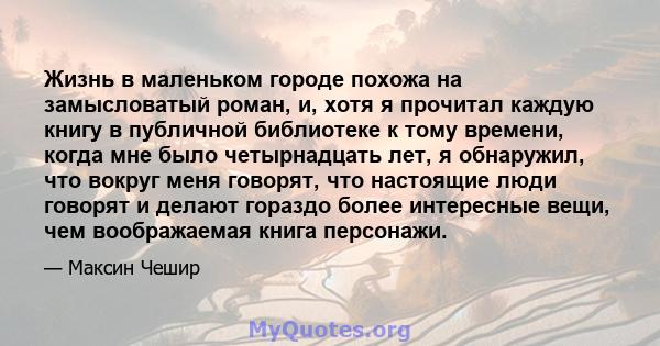 Жизнь в маленьком городе похожа на замысловатый роман, и, хотя я прочитал каждую книгу в публичной библиотеке к тому времени, когда мне было четырнадцать лет, я обнаружил, что вокруг меня говорят, что настоящие люди