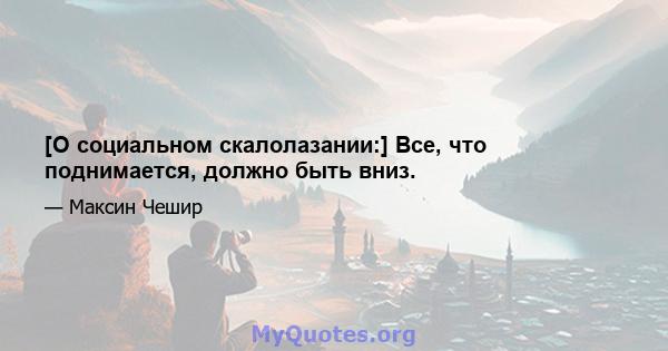 [О социальном скалолазании:] Все, что поднимается, должно быть вниз.