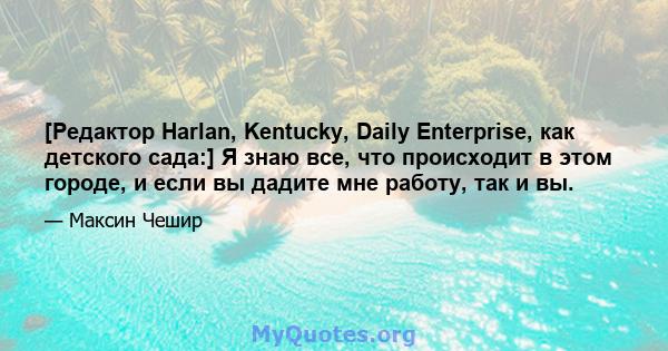 [Редактор Harlan, Kentucky, Daily Enterprise, как детского сада:] Я знаю все, что происходит в этом городе, и если вы дадите мне работу, так и вы.