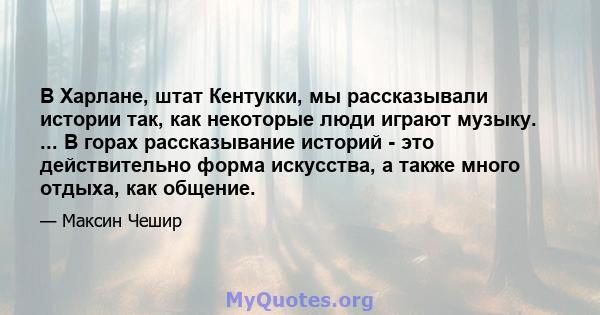 В Харлане, штат Кентукки, мы рассказывали истории так, как некоторые люди играют музыку. ... В горах рассказывание историй - это действительно форма искусства, а также много отдыха, как общение.