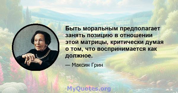 Быть моральным предполагает занять позицию в отношении этой матрицы, критически думая о том, что воспринимается как должное.