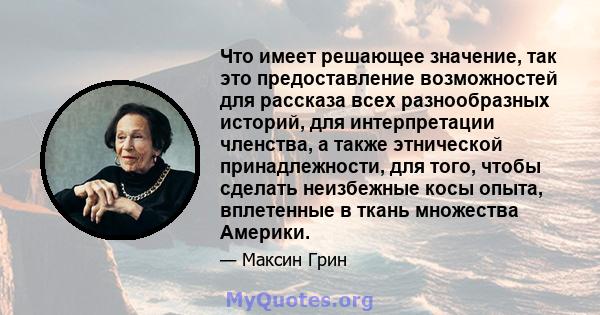 Что имеет решающее значение, так это предоставление возможностей для рассказа всех разнообразных историй, для интерпретации членства, а также этнической принадлежности, для того, чтобы сделать неизбежные косы опыта,